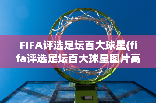 FIFA评选足坛百大球星(fifa评选足坛百大球星图片高清)