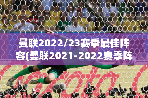 曼联2022/23赛季最佳阵容(曼联2021-2022赛季阵容)