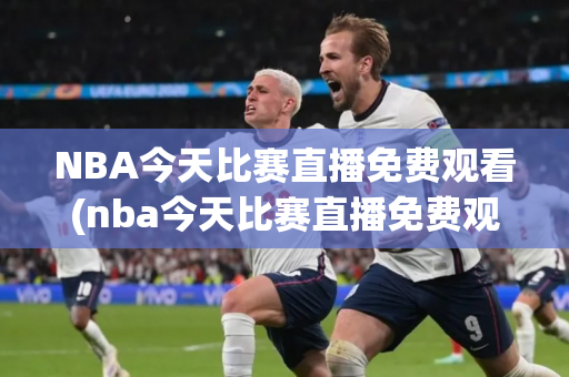 NBA今天比赛直播免费观看(nba今天比赛直播免费观看)