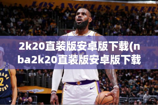 2k20直装版安卓版下载(nba2k20直装版安卓版下载)