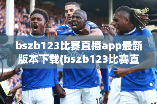 bszb123比赛直播app最新版本下载(bszb123比赛直播app最新版本下载ios)