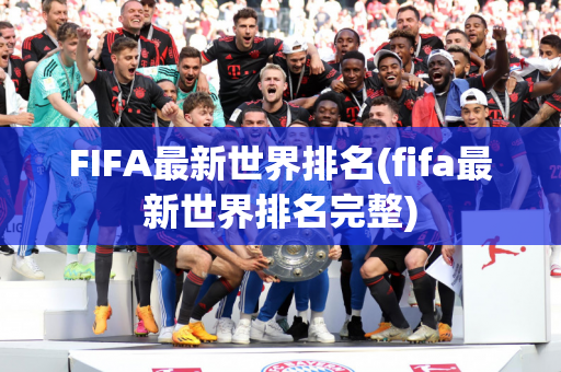 FIFA最新世界排名(fifa最新世界排名完整)