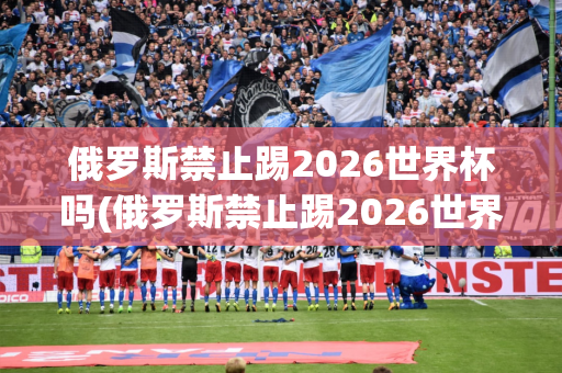 俄罗斯禁止踢2026世界杯吗(俄罗斯禁止踢2026世界杯吗)