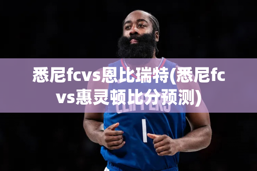 悉尼fcvs恩比瑞特(悉尼fcvs惠灵顿比分预测)