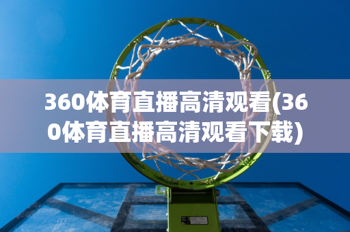 360体育直播高清观看(360体育直播高清观看下载)