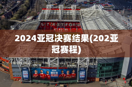 2024亚冠决赛结果(202亚冠赛程)