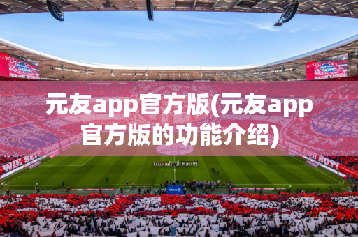 元友app官方版(元友app官方版的功能介绍)