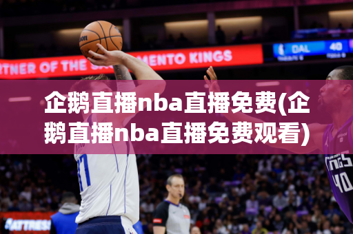 企鹅直播nba直播免费(企鹅直播nba直播免费观看)