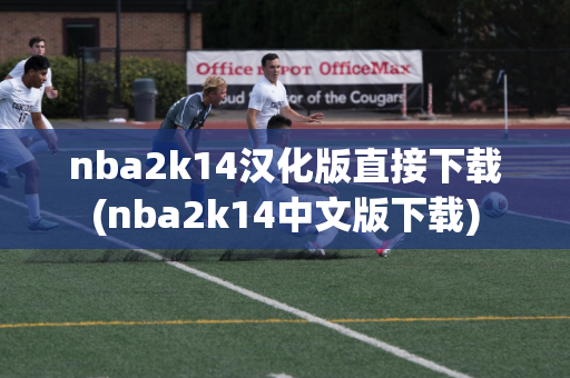 nba2k14汉化版直接下载(nba2k14中文版下载)