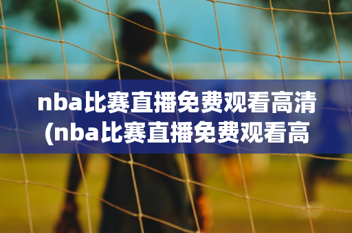 nba比赛直播免费观看高清(nba比赛直播免费观看高清乐球)