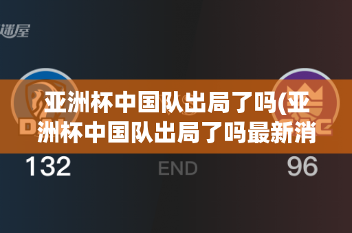 亚洲杯中国队出局了吗(亚洲杯中国队出局了吗最新消息)