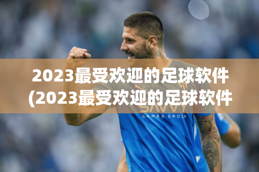 2023最受欢迎的足球软件(2023最受欢迎的足球软件有哪些)