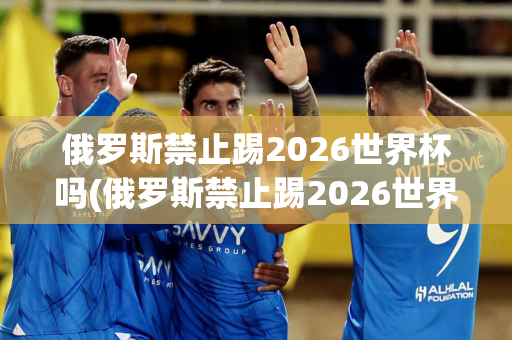 俄罗斯禁止踢2026世界杯吗(俄罗斯禁止踢2026世界杯吗)