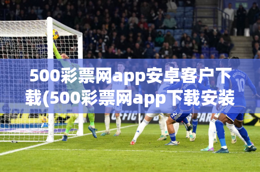 500彩票网app安卓客户下载(500彩票网app下载安装)