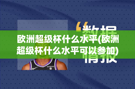 欧洲超级杯什么水平(欧洲超级杯什么水平可以参加)