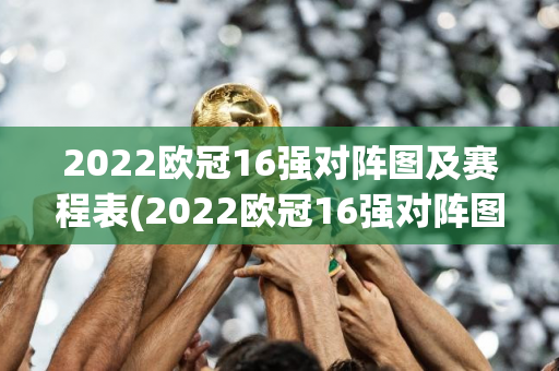 2022欧冠16强对阵图及赛程表(2022欧冠16强对阵图及赛程表比分网)