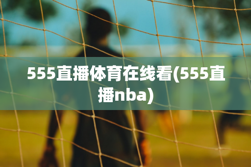 555直播体育在线看(555直播nba)